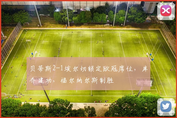 贝蒂斯2-1埃尔切锁定欧冠席位，库乔建功，福尔纳尔斯制胜