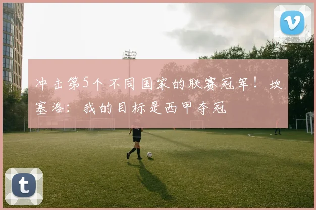 冲击第5个不同国家的联赛冠军！坎塞洛：我的目标是西甲夺冠